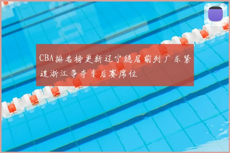 CBA排名榜更新辽宁稳居前列广东紧追浙江争夺季后赛席位