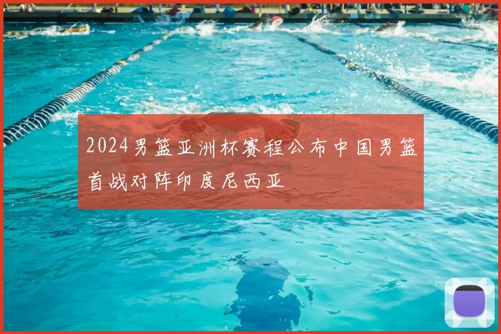 2024男篮亚洲杯赛程公布中国男篮首战对阵印度尼西亚