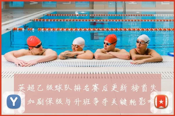 英超乙级球队排名赛后更新 榜首失利加剧保级与升班争夺关键轮影响