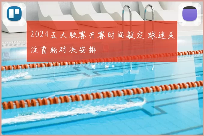 2024五大联赛开赛时间敲定 球迷关注首轮对决安排