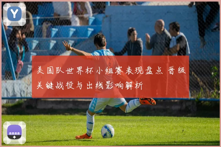 美国队世界杯小组赛表现盘点 晋级关键战役与出线影响解析