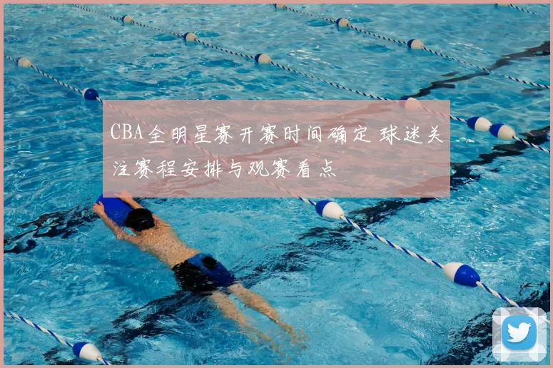 CBA全明星赛开赛时间确定 球迷关注赛程安排与观赛看点