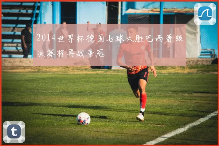 2014世界杯德国七球大胜巴西晋级决赛将再战争冠