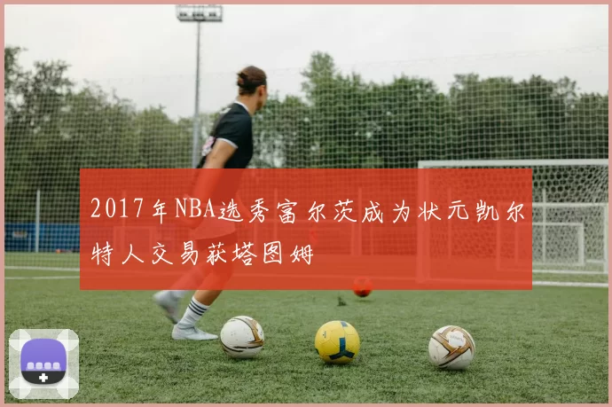 2017年NBA选秀富尔茨成为状元凯尔特人交易获塔图姆