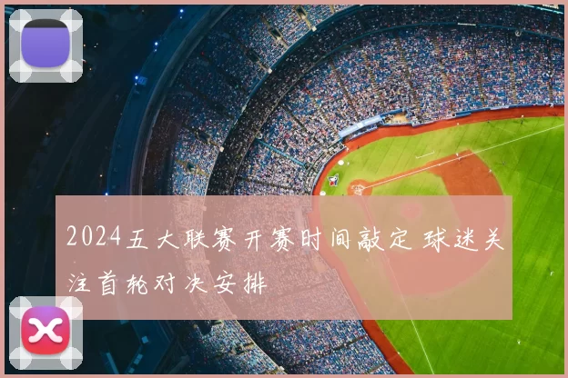2024五大联赛开赛时间敲定 球迷关注首轮对决安排