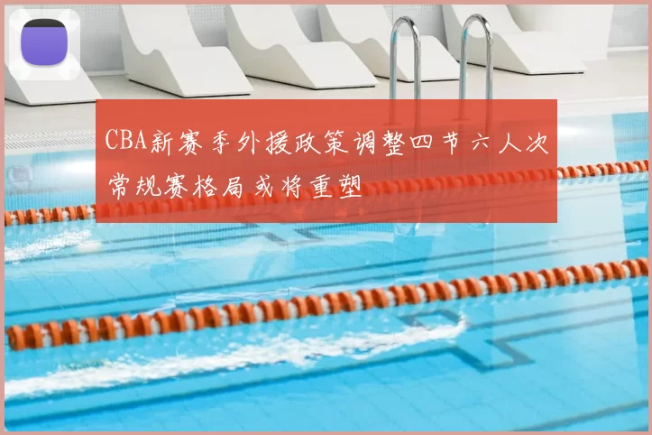 CBA新赛季外援政策调整四节六人次常规赛格局或将重塑