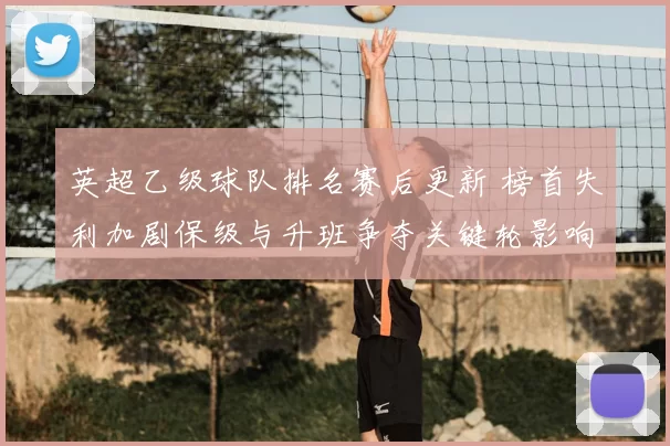 英超乙级球队排名赛后更新 榜首失利加剧保级与升班争夺关键轮影响