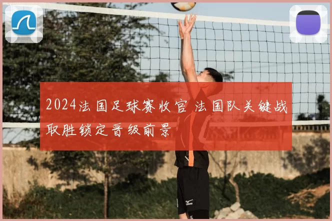 2024法国足球赛收官 法国队关键战取胜锁定晋级前景
