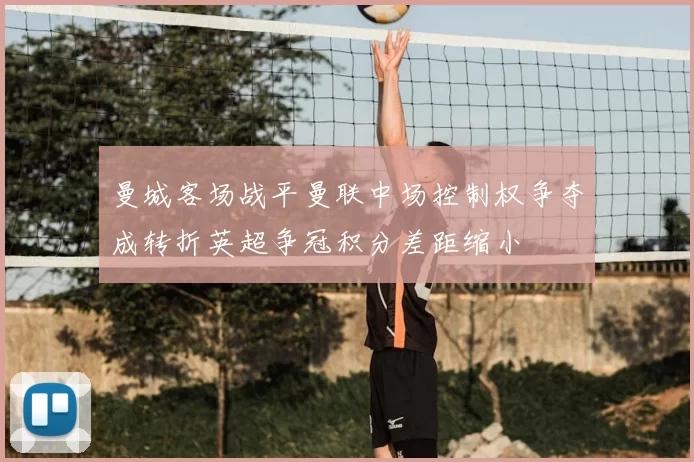 曼城客场战平曼联中场控制权争夺成转折英超争冠积分差距缩小