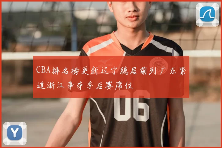CBA排名榜更新辽宁稳居前列广东紧追浙江争夺季后赛席位