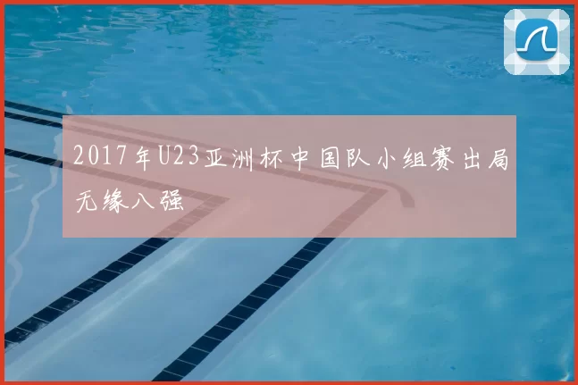 2017年U23亚洲杯中国队小组赛出局无缘八强