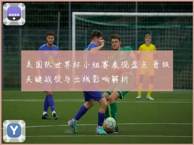 美国队世界杯小组赛表现盘点 晋级关键战役与出线影响解析