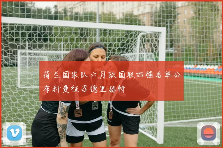 荷兰国家队六月欧国联四强名单公布科曼征召德里赫特