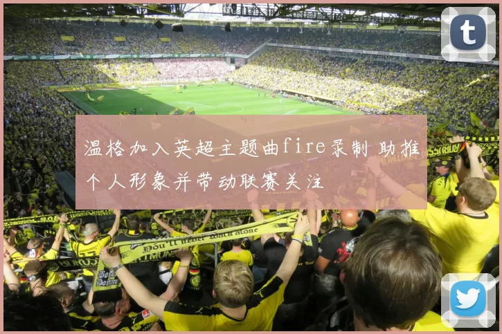 温格加入英超主题曲fire录制 助推个人形象并带动联赛关注