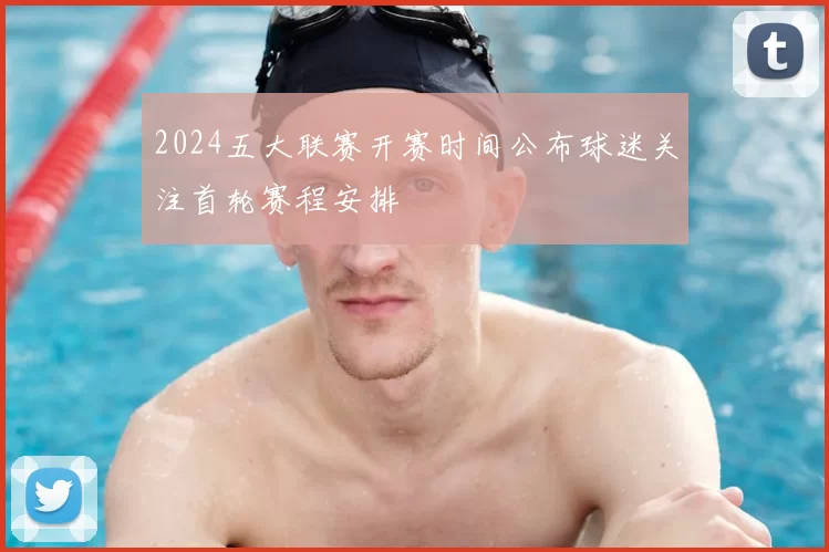 2024五大联赛开赛时间公布球迷关注首轮赛程安排