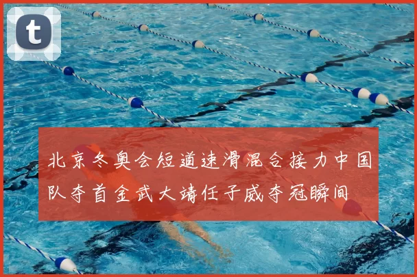北京冬奥会短道速滑混合接力中国队夺首金武大靖任子威夺冠瞬间