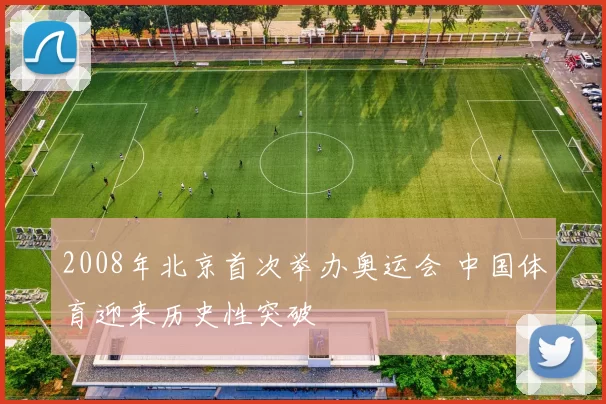 2008年北京首次举办奥运会 中国体育迎来历史性突破
