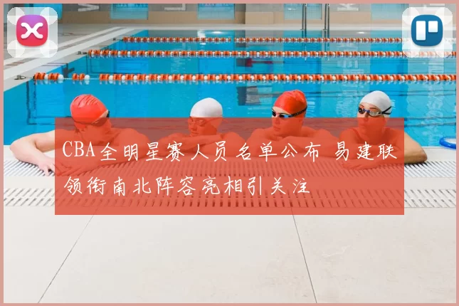 CBA全明星赛人员名单公布 易建联领衔南北阵容亮相引关注