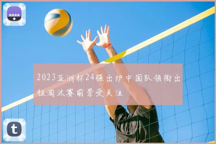 2023亚洲杯24强出炉中国队领衔出征淘汰赛前景受关注