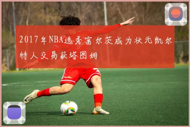 2017年NBA选秀富尔茨成为状元凯尔特人交易获塔图姆