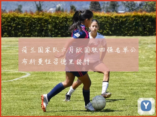 荷兰国家队六月欧国联四强名单公布科曼征召德里赫特