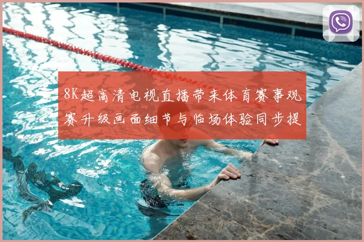 8K超高清电视直播带来体育赛事观赛升级画面细节与临场体验同步提升