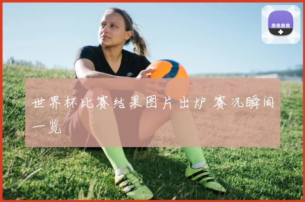 世界杯比赛结果图片出炉 赛况瞬间一览