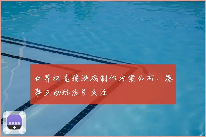 世界杯竞猜游戏制作方案公布,赛事互动玩法引关注