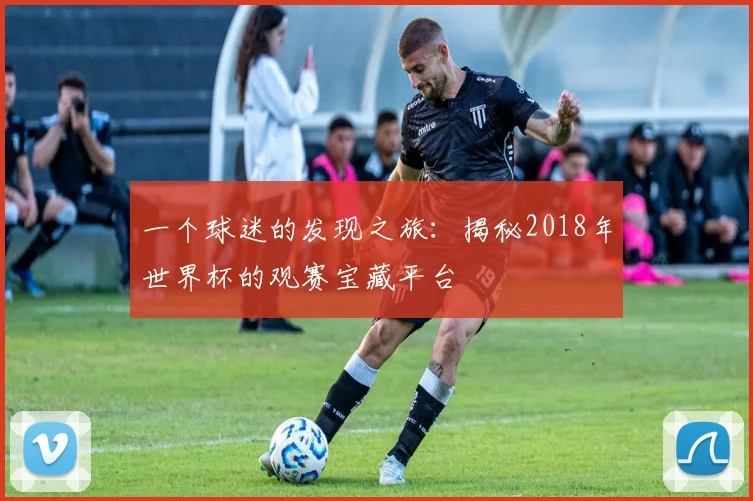 一个球迷的发现之旅：揭秘2018年世界杯的观赛宝藏平台