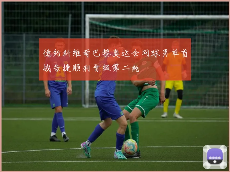德约科维奇巴黎奥运会网球男单首战告捷顺利晋级第二轮