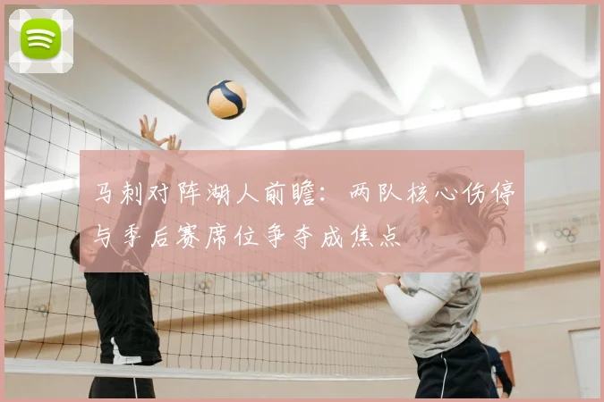 马刺对阵湖人前瞻：两队核心伤停与季后赛席位争夺成焦点