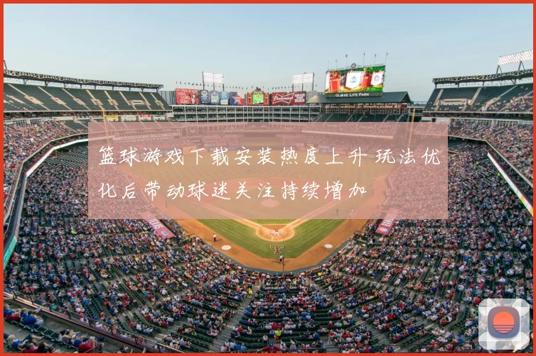 篮球游戏下载安装热度上升 玩法优化后带动球迷关注持续增加