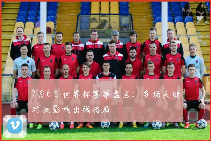 7月6日世界杯赛事盘点：多场关键对决影响出线格局