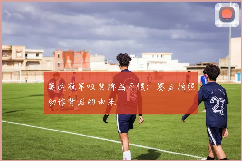 奥运冠军咬奖牌成习惯:赛后拍照动作背后的由来