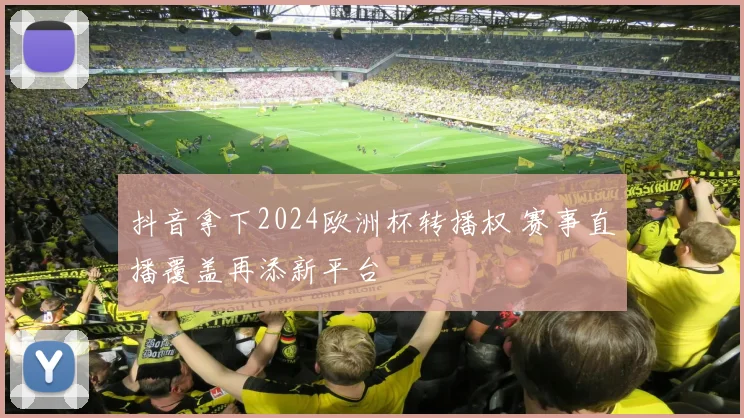 抖音拿下2024欧洲杯转播权 赛事直播覆盖再添新平台