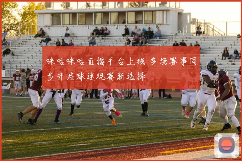 咪咕咪咕直播平台上线 多场赛事同步开启球迷观赛新选择