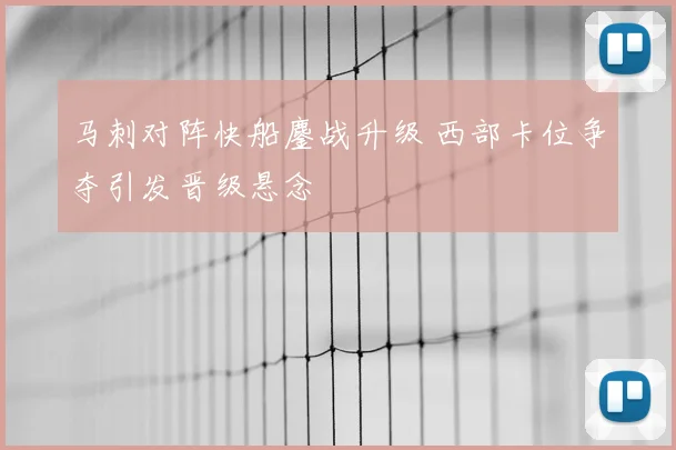 马刺对阵快船鏖战升级 西部卡位争夺引发晋级悬念