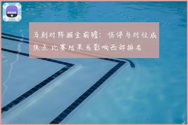 马刺对阵掘金前瞻：伤停与对位成焦点 比赛结果或影响西部排名