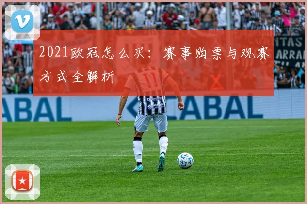 2021欧冠怎么买:赛事购票与观赛方式全解析