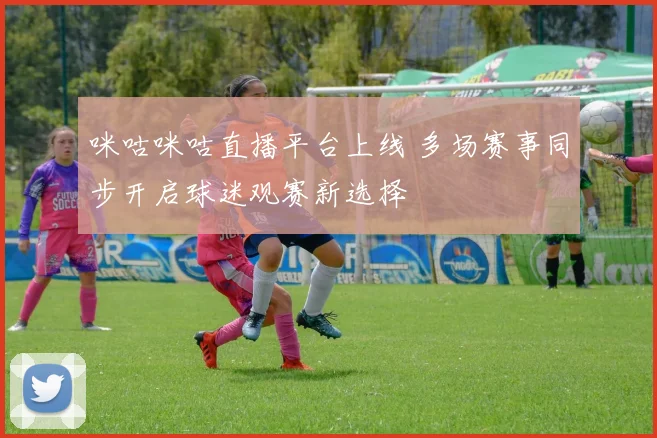 咪咕咪咕直播平台上线 多场赛事同步开启球迷观赛新选择