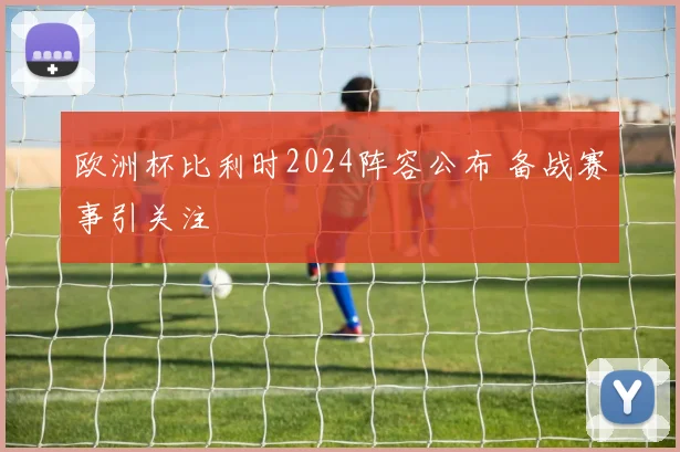 欧洲杯比利时2024阵容公布 备战赛事引关注