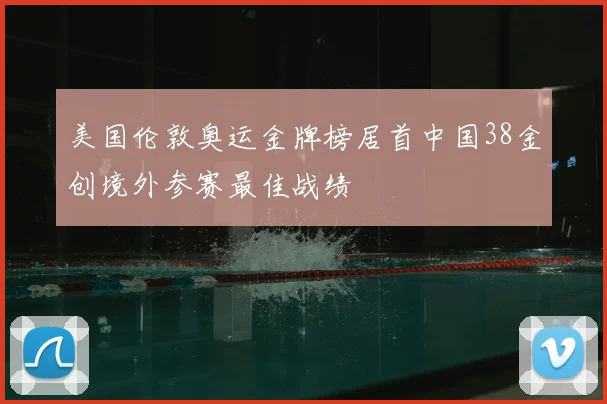 美国伦敦奥运金牌榜居首中国38金创境外参赛最佳战绩