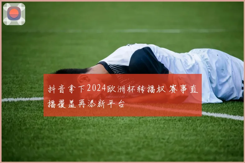 抖音拿下2024欧洲杯转播权 赛事直播覆盖再添新平台
