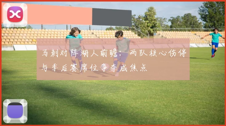 马刺对阵湖人前瞻：两队核心伤停与季后赛席位争夺成焦点